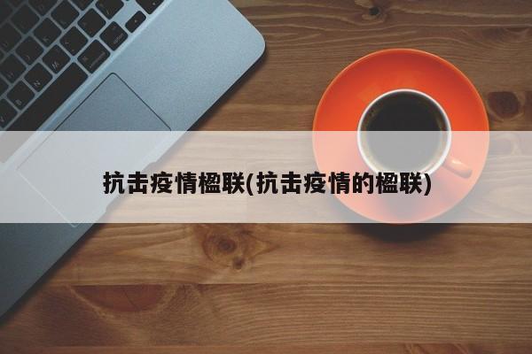 抗击疫情楹联(抗击疫情的楹联)