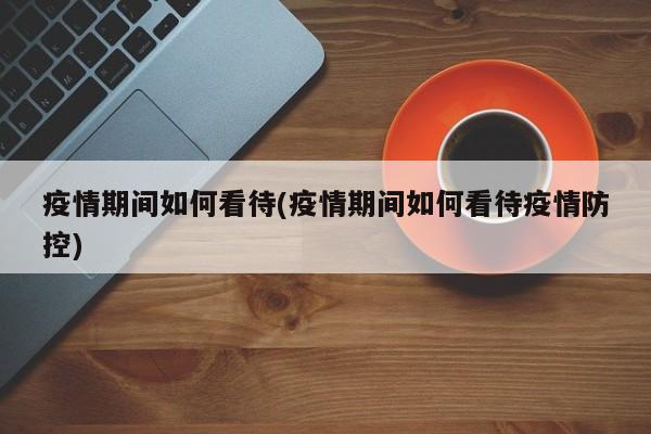 疫情期间如何看待(疫情期间如何看待疫情防控)