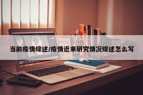 当前疫情综述/疫情近来研究情况综述怎么写