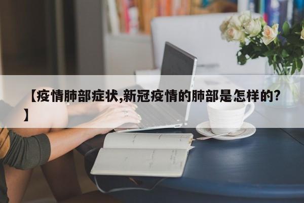 【疫情肺部症状,新冠疫情的肺部是怎样的?】