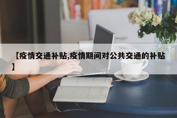 【疫情交通补贴,疫情期间对公共交通的补贴】