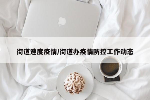 街道速度疫情/街道办疫情防控工作动态