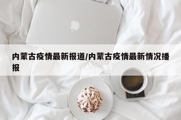 内蒙古疫情最新报道/内蒙古疫情最新情况播报
